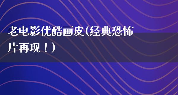 老电影优酷画皮(经典恐怖片再现！)