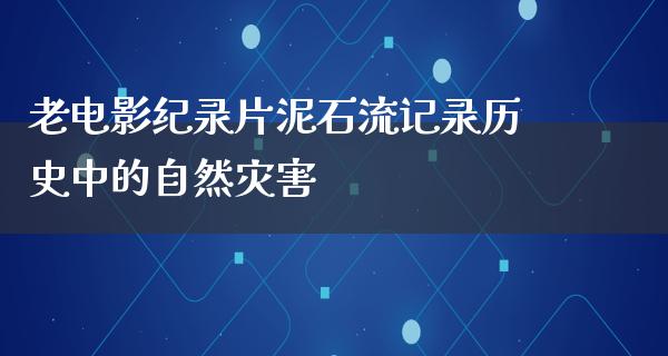 老电影纪录片泥石流记录历史中的自然灾害