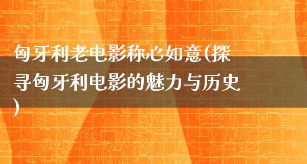 匈牙利老电影称心如意(探寻匈牙利电影的魅力与历史)