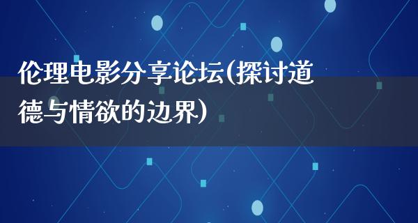 伦理电影分享论坛(探讨道德与情欲的边界)