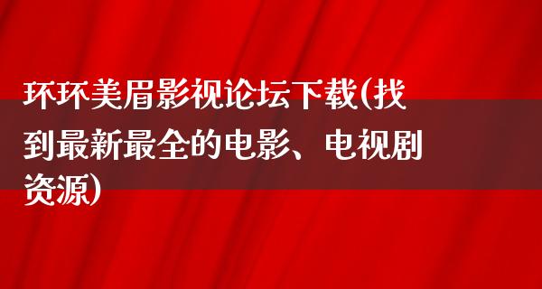 环环美眉影视论坛下载(找到最新最全的电影、电视剧资源)