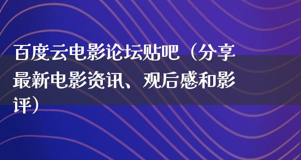 百度云电影论坛贴吧（分享最新电影资讯、观后感和影评）