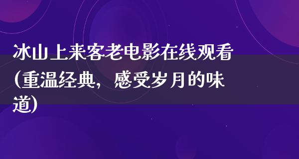 冰山上来客老电影在线观看(重温经典，感受岁月的味道)