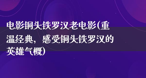 电影铜头铁罗汉老电影(重温经典，感受铜头铁罗汉的英雄气概)