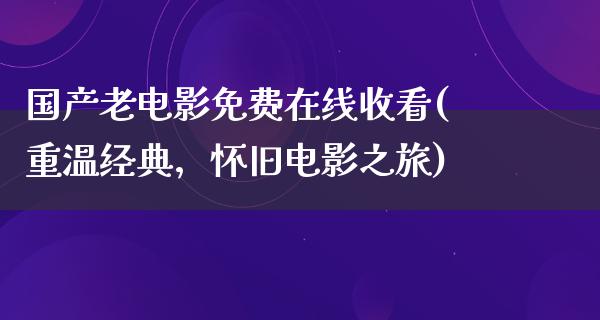 国产老电影免费在线收看(重温经典，怀旧电影之旅)