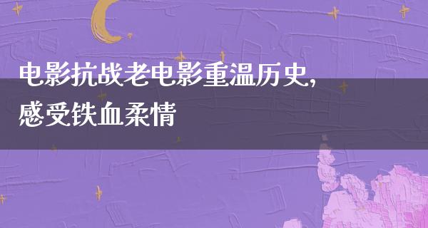 电影抗战老电影重温历史，感受铁血柔情