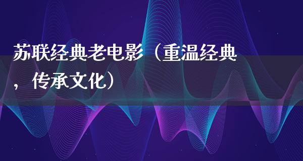 苏联经典老电影（重温经典，传承文化）