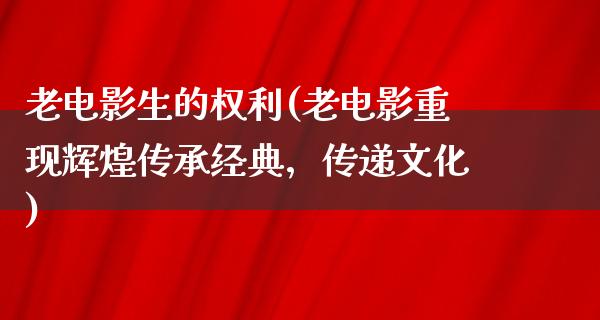 老电影生的权利(老电影重现辉煌传承经典，传递文化)