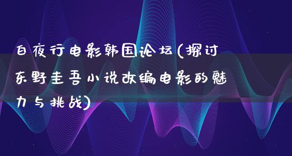 白夜行电影韩国论坛(探讨东野圭吾小说改编电影的魅力与挑战)