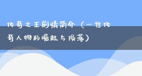 传奇之王剧情简介（一位传奇人物的崛起与陨落）