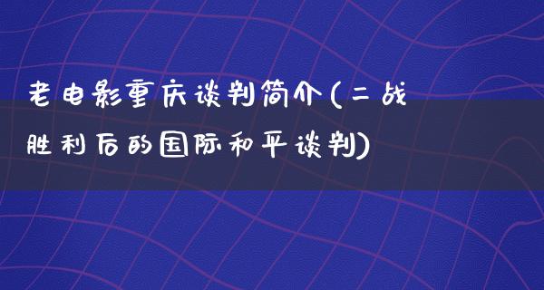 老电影重庆谈判简介(二战胜利后的国际和平谈判)