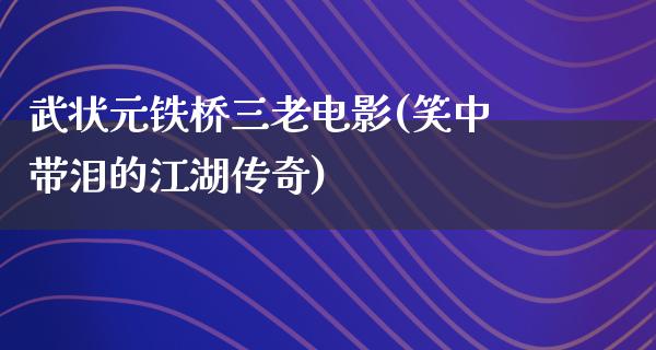 武状元铁桥三老电影(笑中带泪的江湖传奇)