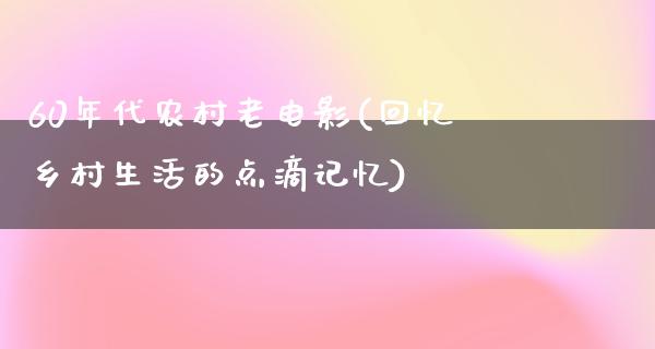 60年代农村老电影(回忆乡村生活的点滴记忆)