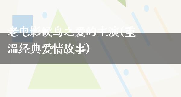 老电影候鸟之爱的主演(重温经典爱情故事)