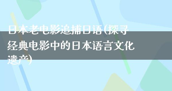 日本老电影追捕日语(探寻经典电影中的日本语言文化遗产)