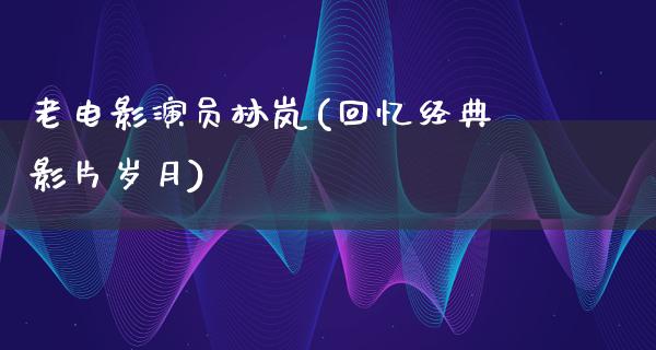 老电影演员林岚(回忆经典影片岁月)