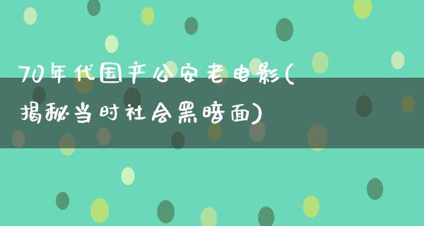 70年代国产公安老电影(揭秘当时社会黑暗面)