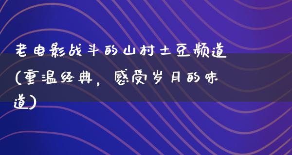 老电影战斗的山村土豆频道(重温经典，感受岁月的味道)