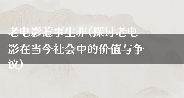 老电影惹事生非(探讨老电影在当今社会中的价值与争议)