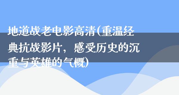 地道战老电影高清(重温经典抗战影片，感受历史的沉重与英雄的气概)