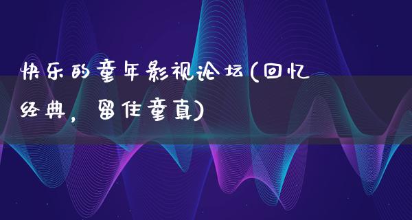 快乐的童年影视论坛(回忆经典，留住童真)