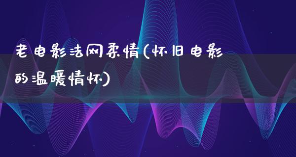 老电影法网柔情(怀旧电影的温暖情怀)