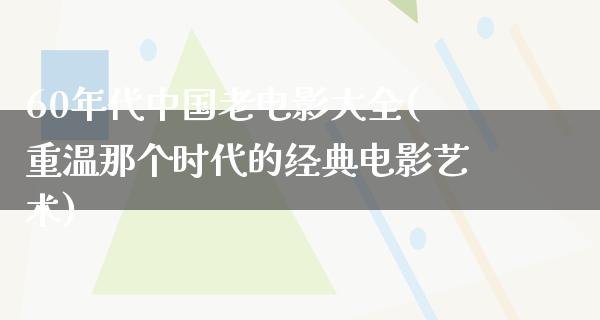 60年代中国老电影大全(重温那个时代的经典电影艺术)