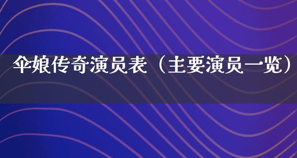 伞娘传奇演员表（主要演员一览）