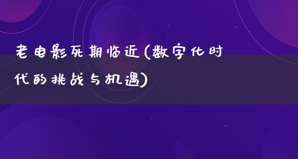 老电影死期临近(数字化时代的挑战与机遇)