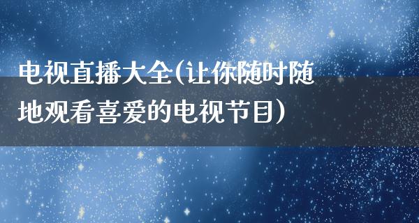 电视直播大全(让你随时随地观看喜爱的电视节目)