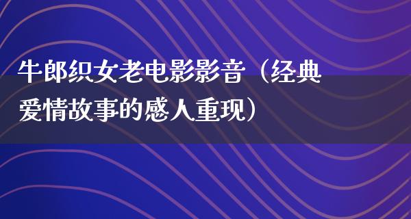 牛郎织女老电影影音（经典爱情故事的感人重现）