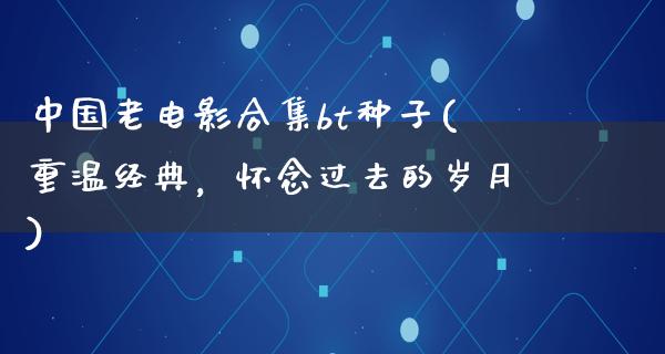 中国老电影合集bt种子(重温经典，怀念过去的岁月)