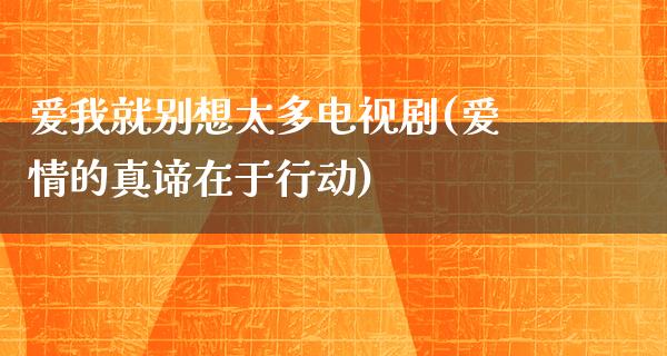 爱我就别想太多电视剧(爱情的真谛在于行动)