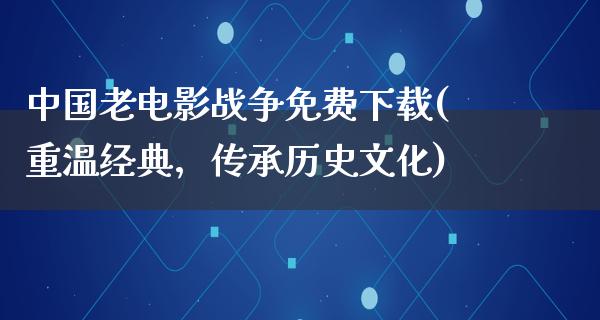 中国老电影战争免费下载(重温经典，传承历史文化)