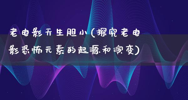 老电影天生胆小(探究老电影恐怖元素的起源和演变)