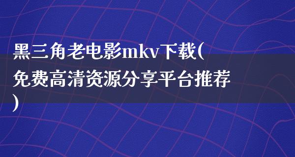 黑三角老电影mkv下载(免费高清资源分享平台推荐)