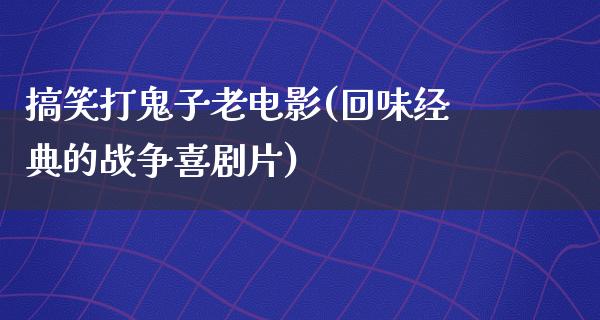 搞笑打鬼子老电影(回味经典的战争喜剧片)