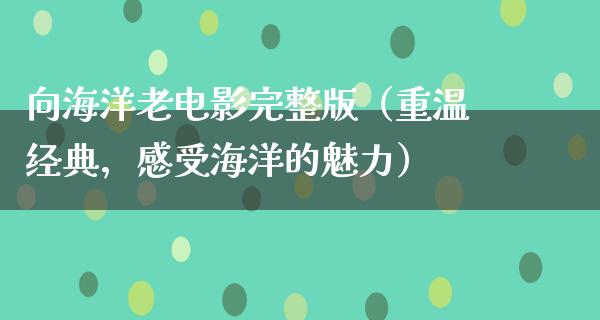 向海洋老电影完整版（重温经典，感受海洋的魅力）