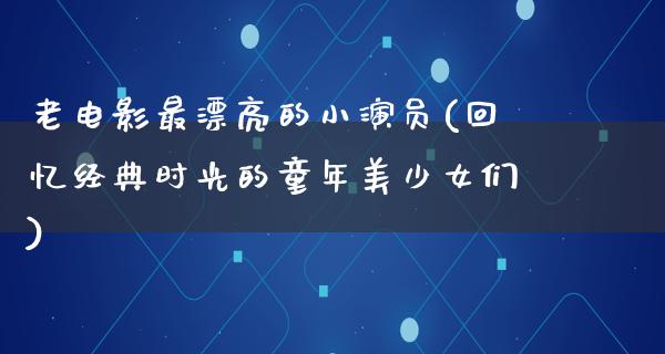 老电影最漂亮的小演员(回忆经典时光的童年美少女们)