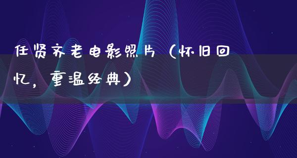 任贤齐老电影照片（怀旧回忆，重温经典）