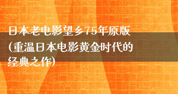 日本老电影望乡75年原版(重温日本电影黄金时代的经典之作)