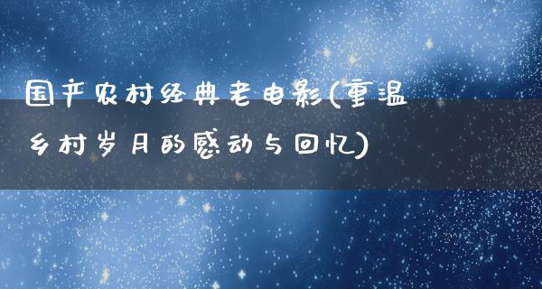 国产农村经典老电影(重温乡村岁月的感动与回忆)