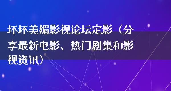 坏坏美媚影视论坛定影（分享最新电影、热门剧集和影视资讯）