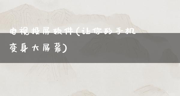 电视投屏软件(让你的手机变身大屏幕)