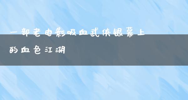 一部老电影吸血武侠银幕上的血色江湖