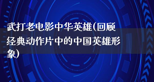 武打老电影中华英雄(回顾经典动作片中的中国英雄形象)