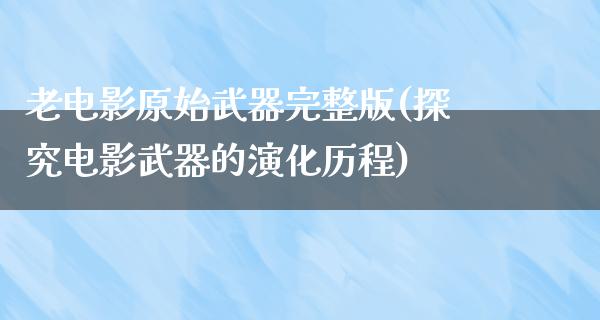 老电影原始武器完整版(探究电影武器的演化历程)