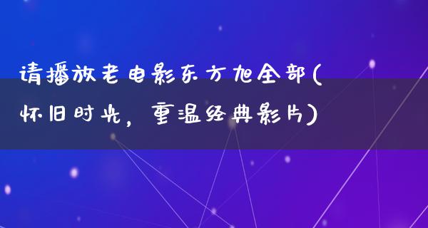 请播放老电影东方旭全部(怀旧时光，重温经典影片)