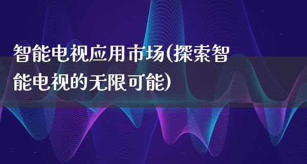 智能电视应用市场(探索智能电视的无限可能)