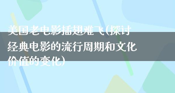 美国老电影插翅难飞(探讨经典电影的流行周期和文化价值的变化)